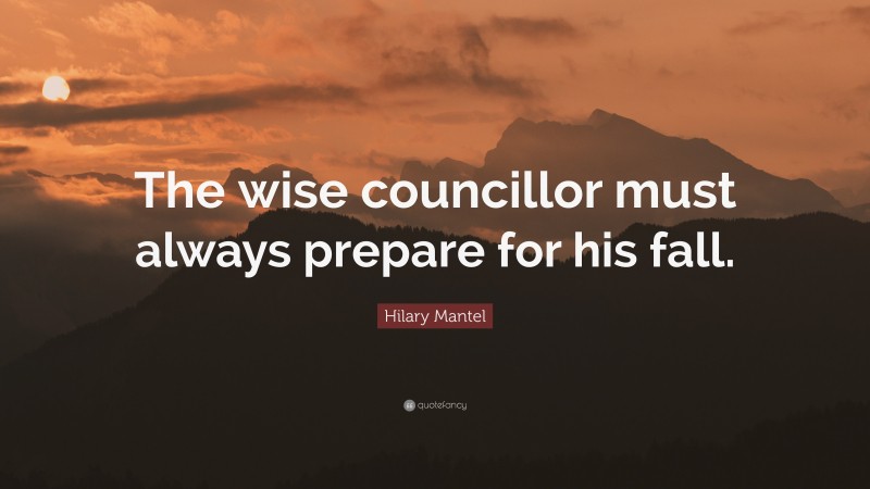 Hilary Mantel Quote: “The wise councillor must always prepare for his fall.”