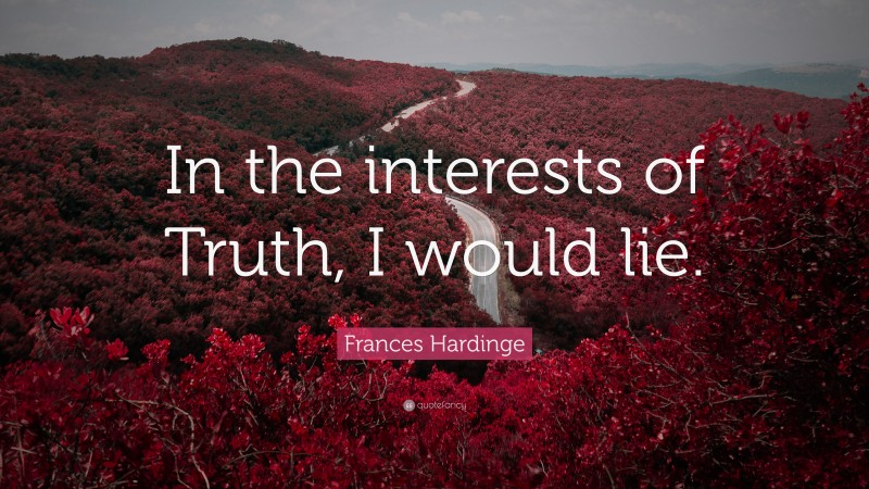 Frances Hardinge Quote: “In the interests of Truth, I would lie.”