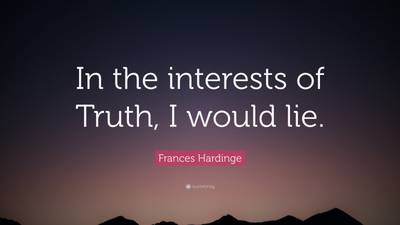 Frances Hardinge Quote: “In the interests of Truth, I would lie.”