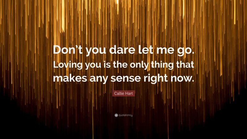 Callie Hart Quote: “Don’t you dare let me go. Loving you is the only thing that makes any sense right now.”