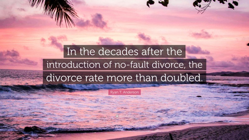 Ryan T. Anderson Quote: “In the decades after the introduction of no-fault divorce, the divorce rate more than doubled.”