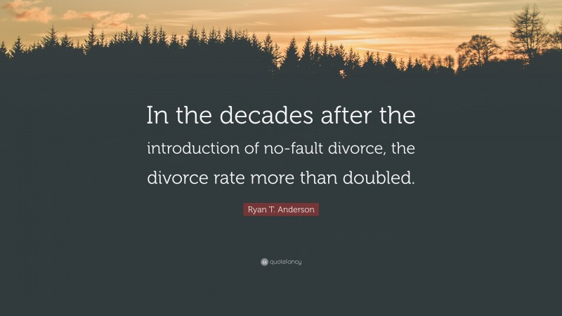 Ryan T. Anderson Quote: “In the decades after the introduction of no-fault divorce, the divorce rate more than doubled.”