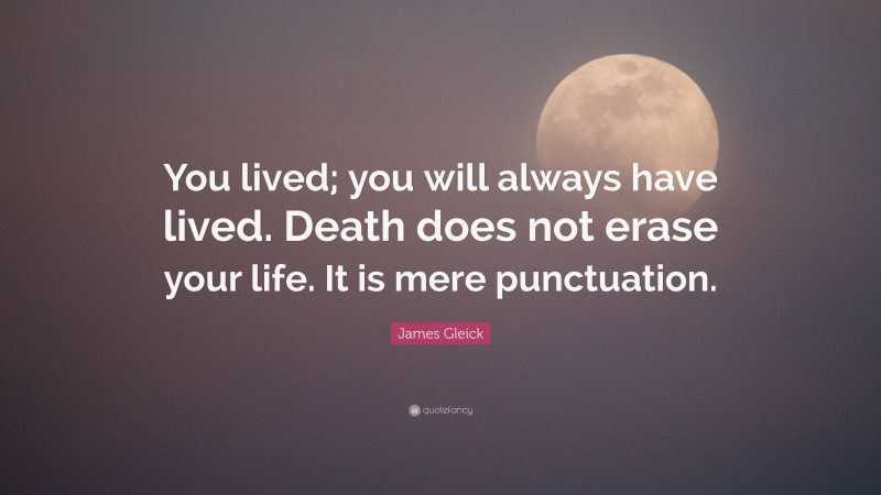 James Gleick Quote: “You lived; you will always have lived. Death does not erase your life. It is mere punctuation.”