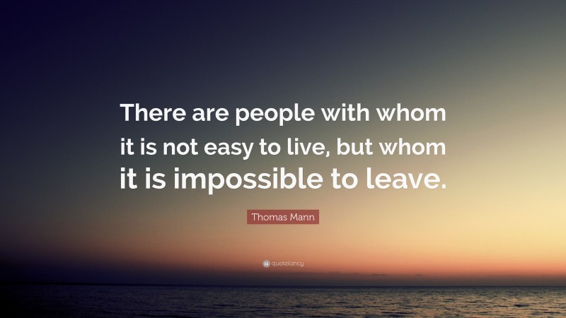 Thomas Mann Quote: “There are people with whom it is not easy to live, but whom it is impossible to leave.”