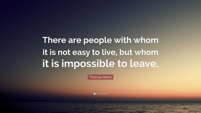 Thomas Mann Quote: “There are people with whom it is not easy to live, but whom it is impossible to leave.”