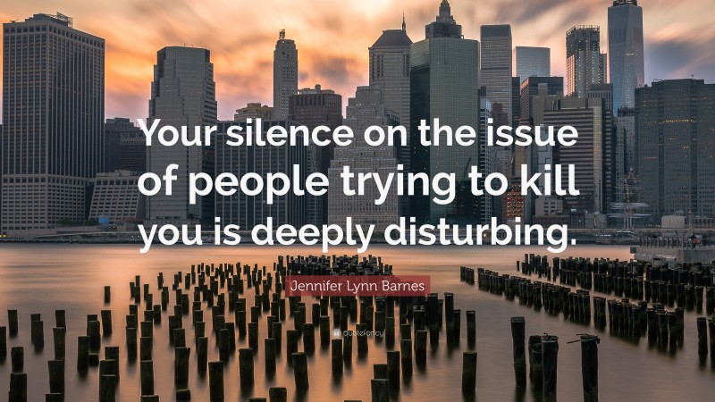 Jennifer Lynn Barnes Quote: “Your silence on the issue of people trying to kill you is deeply disturbing.”