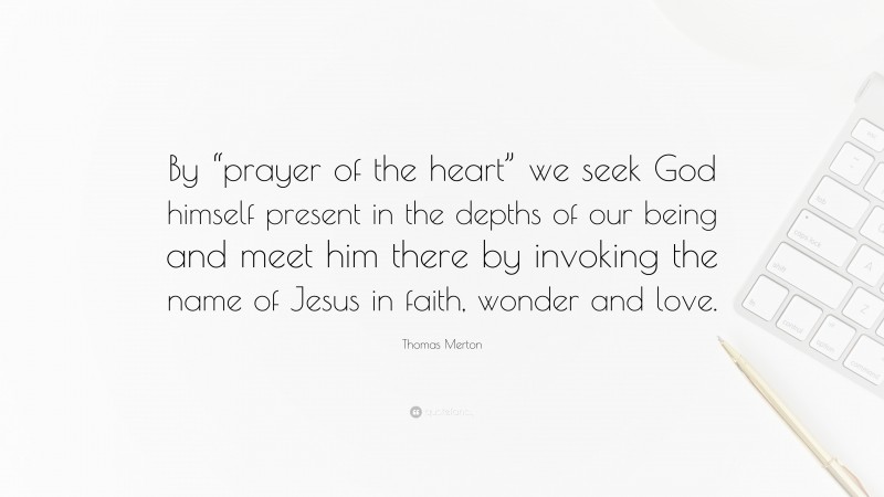 Thomas Merton Quote: “By “prayer of the heart” we seek God himself present in the depths of our being and meet him there by invoking the name of Jesus in faith, wonder and love.”