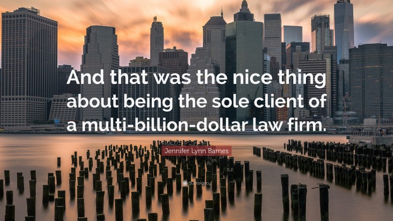 Jennifer Lynn Barnes Quote: “And that was the nice thing about being the sole client of a multi-billion-dollar law firm.”