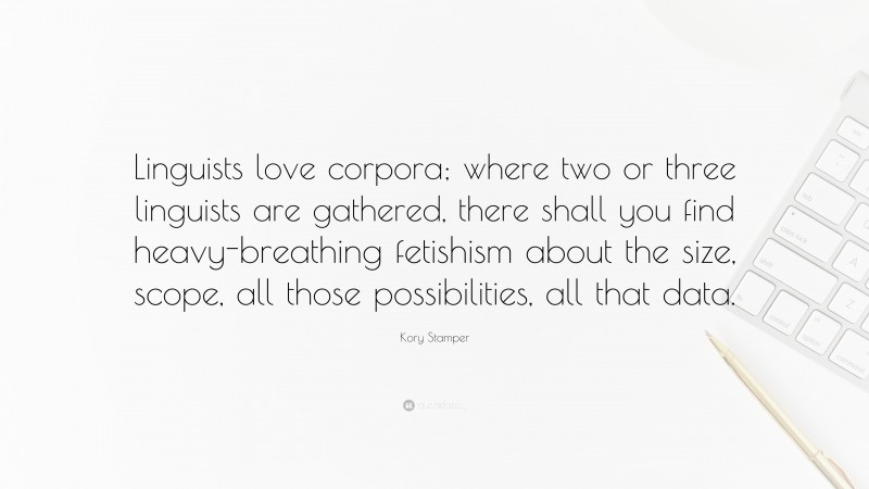 Kory Stamper Quote: “Linguists love corpora; where two or three linguists are gathered, there shall you find heavy-breathing fetishism about the size, scope, all those possibilities, all that data.”