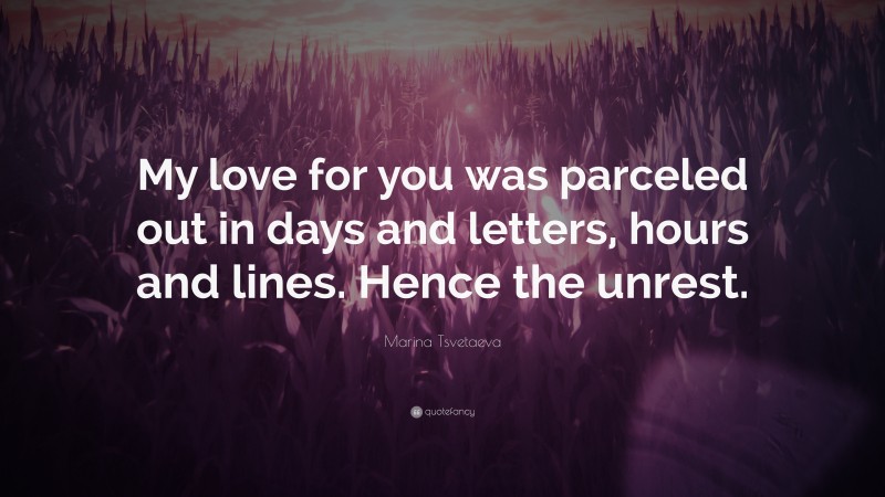 Marina Tsvetaeva Quote: “My love for you was parceled out in days and letters, hours and lines. Hence the unrest.”