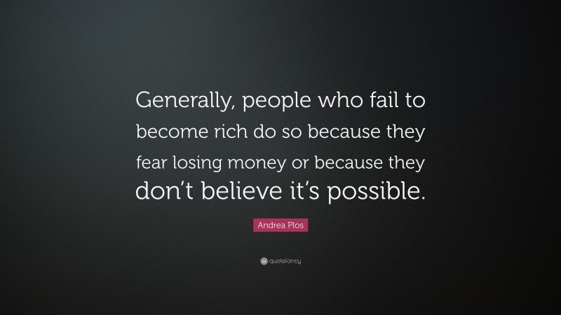 Andrea Plos Quote: “Generally, people who fail to become rich do so because they fear losing money or because they don’t believe it’s possible.”