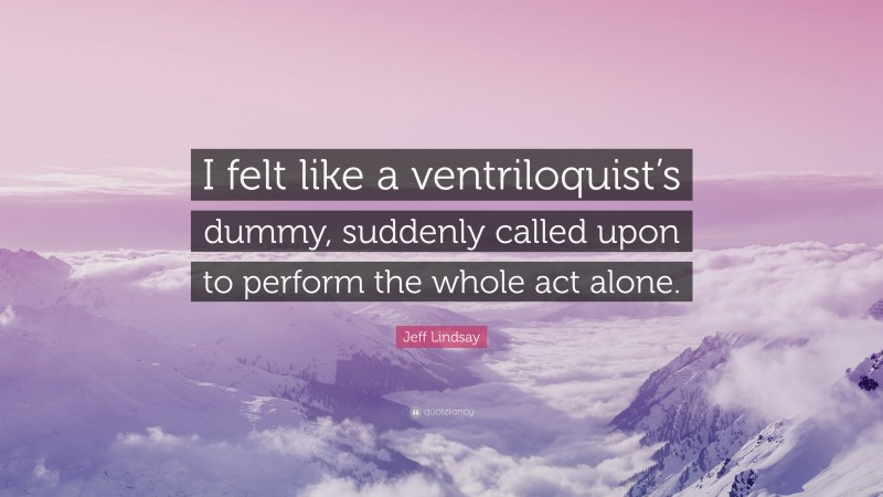 Jeff Lindsay Quote: “I felt like a ventriloquist’s dummy, suddenly called upon to perform the whole act alone.”