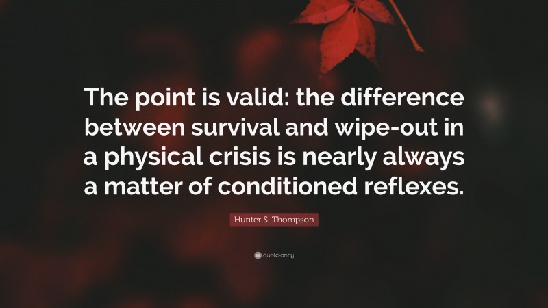 Hunter S. Thompson Quote: “The point is valid: the difference between survival and wipe-out in a physical crisis is nearly always a matter of conditioned reflexes.”