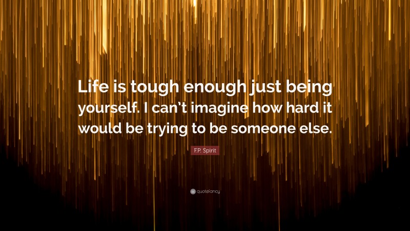 F.P. Spirit Quote: “Life is tough enough just being yourself. I can’t imagine how hard it would be trying to be someone else.”