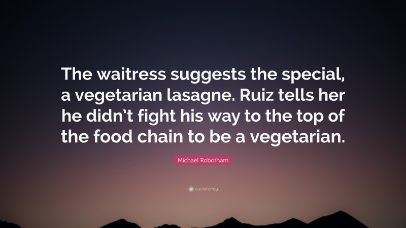 Michael Robotham Quote: “The waitress suggests the special, a vegetarian lasagne. Ruiz tells her he didn’t fight his way to the top of the food chain to be a vegetarian.”