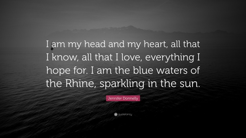 Jennifer Donnelly Quote: “I am my head and my heart, all that I know, all that I love, everything I hope for. I am the blue waters of the Rhine, sparkling in the sun.”