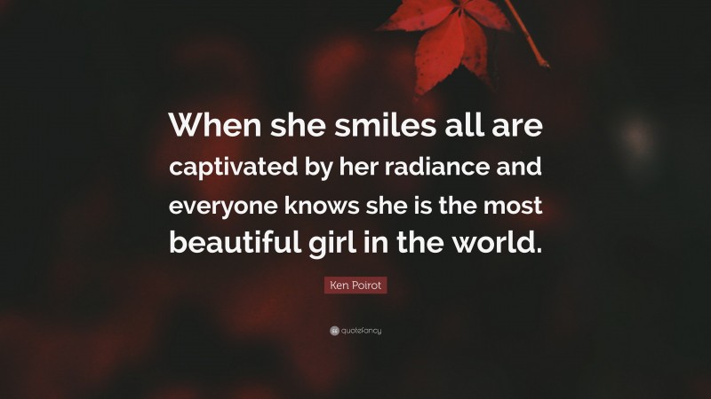 Ken Poirot Quote: “When she smiles all are captivated by her radiance and everyone knows she is the most beautiful girl in the world.”