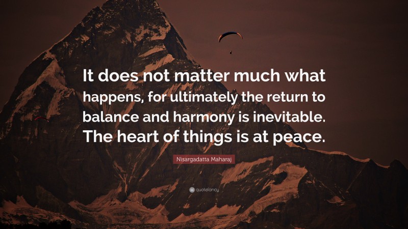 Nisargadatta Maharaj Quote: “It does not matter much what happens, for ultimately the return to balance and harmony is inevitable. The heart of things is at peace.”