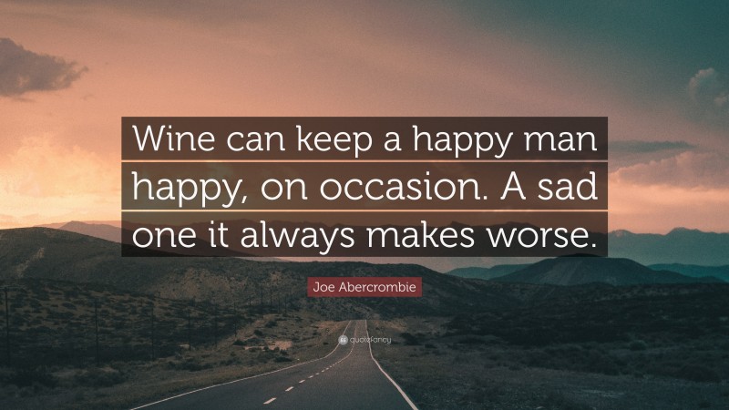 Joe Abercrombie Quote: “Wine can keep a happy man happy, on occasion. A sad one it always makes worse.”