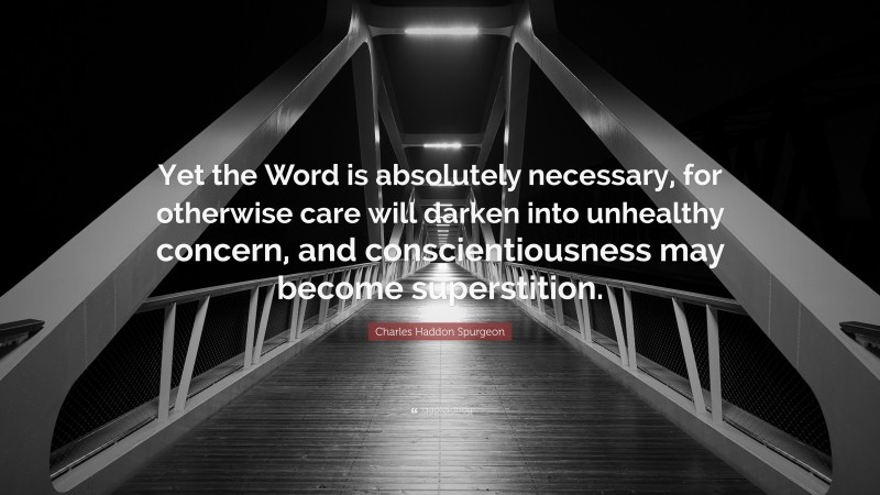 Charles Haddon Spurgeon Quote: “Yet the Word is absolutely necessary, for otherwise care will darken into unhealthy concern, and conscientiousness may become superstition.”