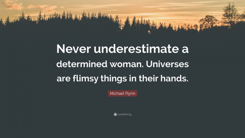 Michael Flynn Quote: “Never underestimate a determined woman. Universes are flimsy things in their hands.”