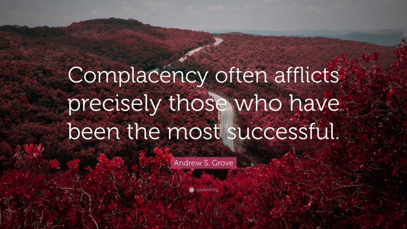 Andrew S. Grove Quote: “Complacency often afflicts precisely those who have been the most successful.”