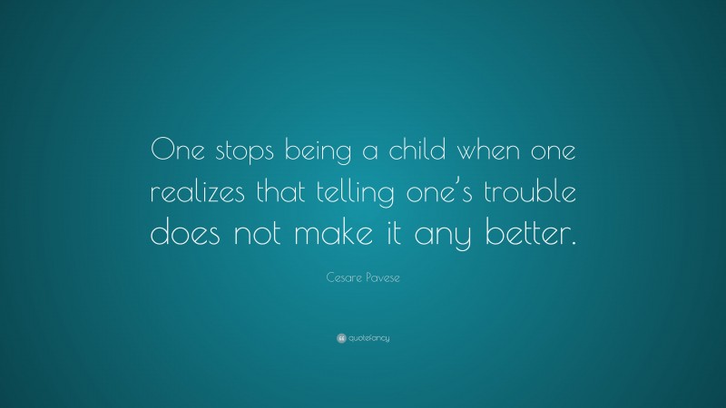Cesare Pavese Quote: “One stops being a child when one realizes that telling one’s trouble does not make it any better.”