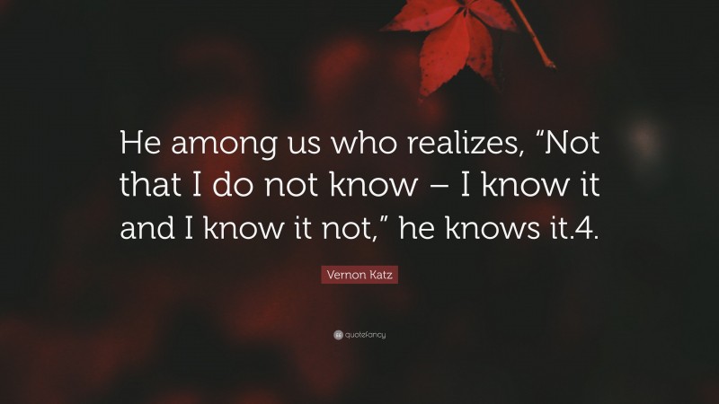 Vernon Katz Quote: “He among us who realizes, “Not that I do not know – I know it and I know it not,” he knows it.4.”