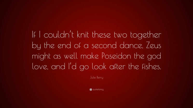 Julie Berry Quote: “If I couldn’t knit these two together by the end of a second dance, Zeus might as well make Poseidon the god love, and I’d go look after the fishes.”