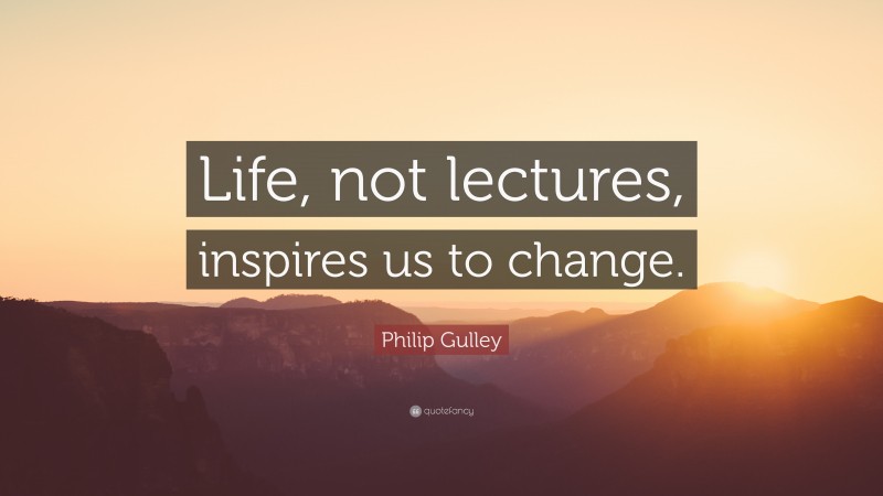 Philip Gulley Quote: “Life, not lectures, inspires us to change.”