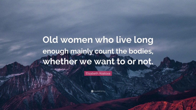 Elizabeth Kostova Quote: “Old women who live long enough mainly count the bodies, whether we want to or not.”