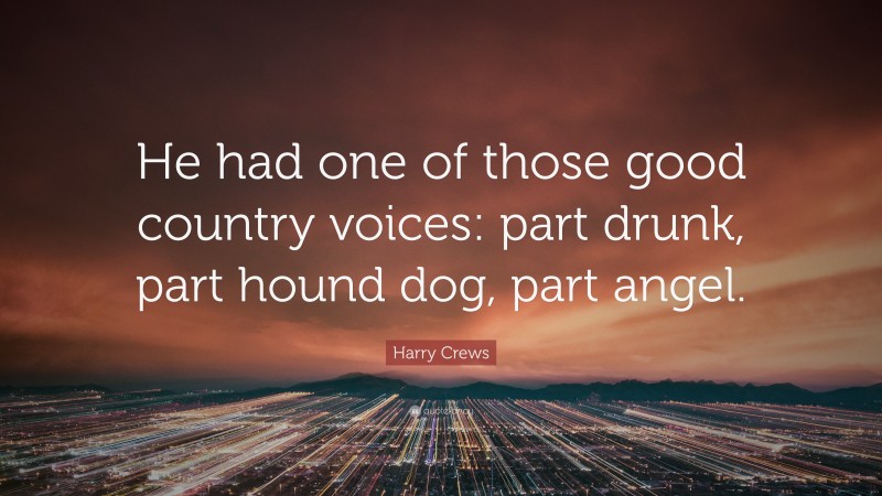 Harry Crews Quote: “He had one of those good country voices: part drunk, part hound dog, part angel.”