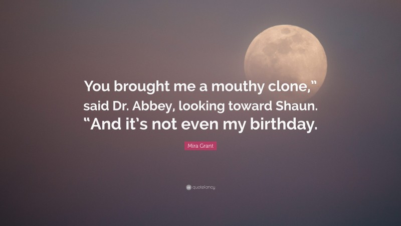Mira Grant Quote: “You brought me a mouthy clone,” said Dr. Abbey, looking toward Shaun. “And it’s not even my birthday.”