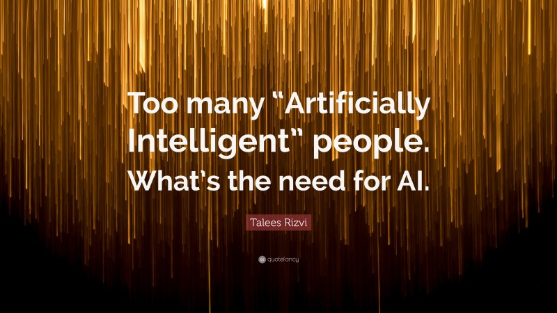 Talees Rizvi Quote: “Too many “Artificially Intelligent” people. What’s the need for AI.”