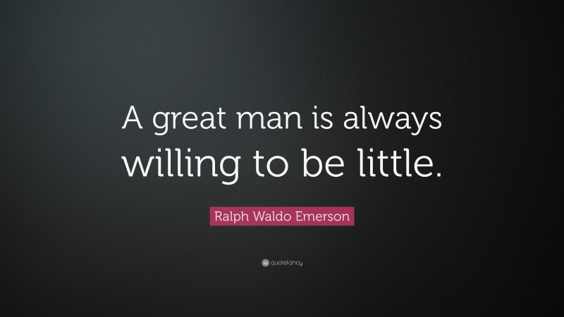 Ralph Waldo Emerson Quote: “A great man is always willing to be little.”