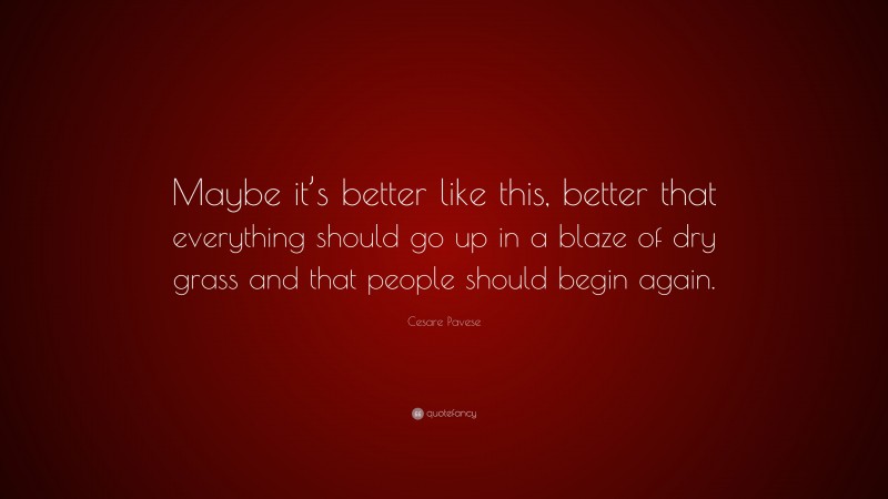 Cesare Pavese Quote: “Maybe it’s better like this, better that everything should go up in a blaze of dry grass and that people should begin again.”