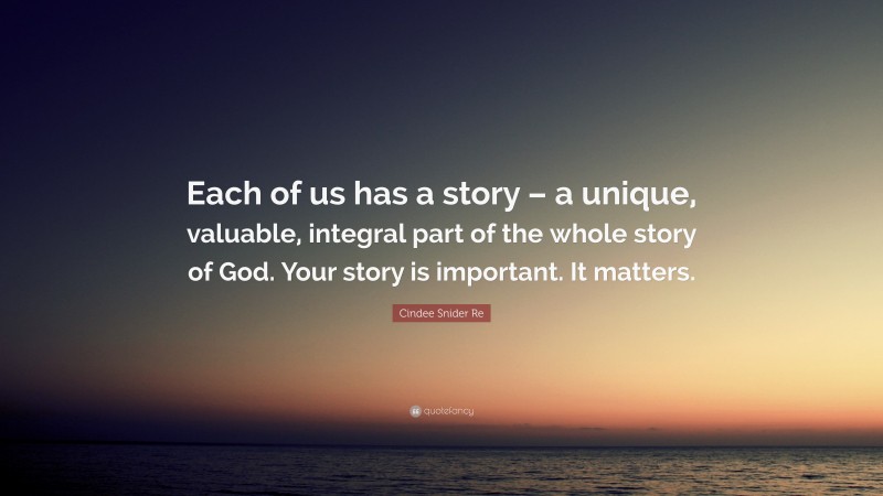 Cindee Snider Re Quote: “Each of us has a story – a unique, valuable, integral part of the whole story of God. Your story is important. It matters.”