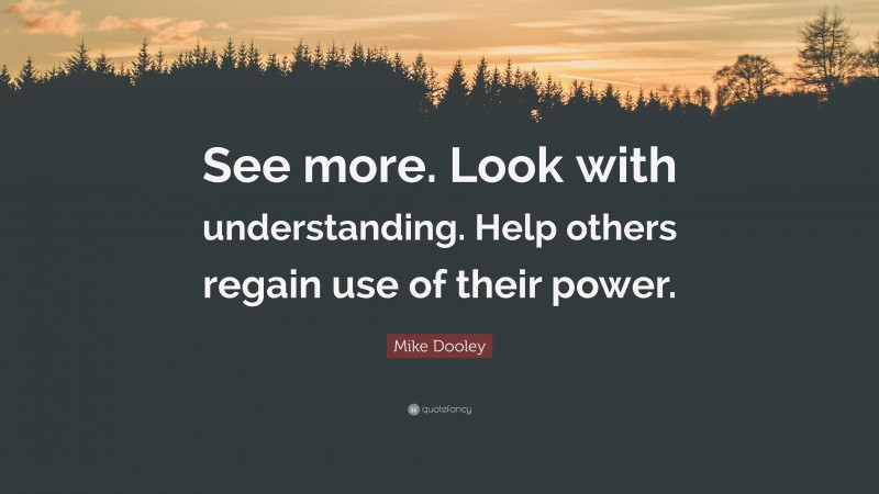 Mike Dooley Quote: “See more. Look with understanding. Help others regain use of their power.”