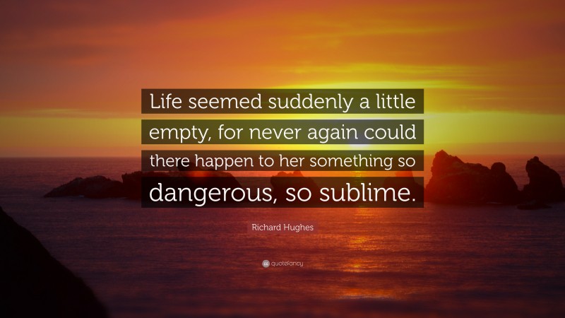 Richard Hughes Quote: “Life seemed suddenly a little empty, for never again could there happen to her something so dangerous, so sublime.”
