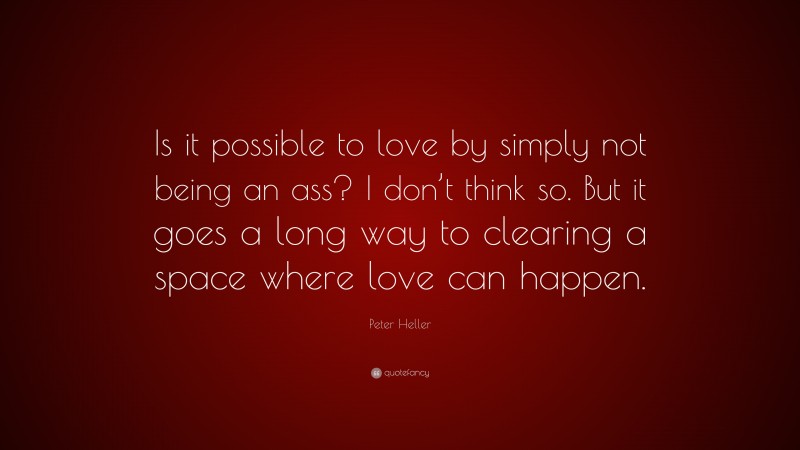 Peter Heller Quote: “Is it possible to love by simply not being an ass? I don’t think so. But it goes a long way to clearing a space where love can happen.”