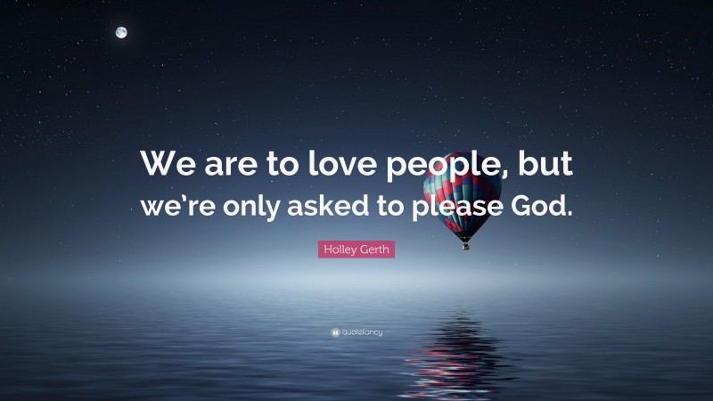 Holley Gerth Quote: “We are to love people, but we’re only asked to please God.”