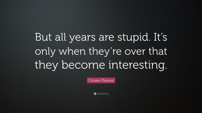 Cesare Pavese Quote: “But all years are stupid. It’s only when they’re over that they become interesting.”
