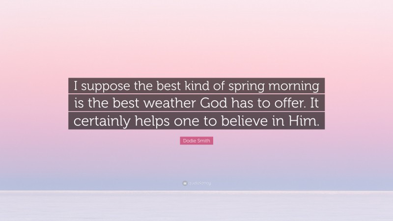 Dodie Smith Quote: “I suppose the best kind of spring morning is the best weather God has to offer. It certainly helps one to believe in Him.”