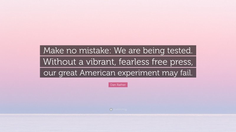 Dan Rather Quote: “Make no mistake: We are being tested. Without a vibrant, fearless free press, our great American experiment may fail.”