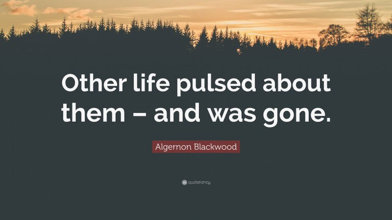 Algernon Blackwood Quote: “Other life pulsed about them – and was gone.”