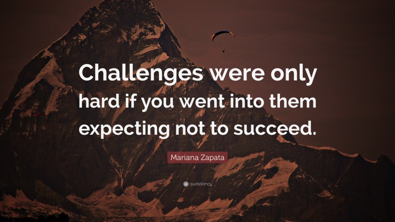 Mariana Zapata Quote: “Challenges were only hard if you went into them expecting not to succeed.”