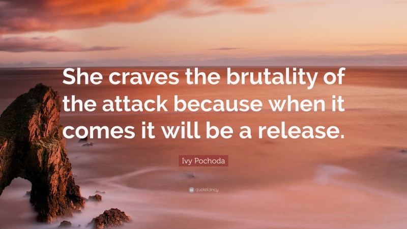 Ivy Pochoda Quote: “She craves the brutality of the attack because when it comes it will be a release.”