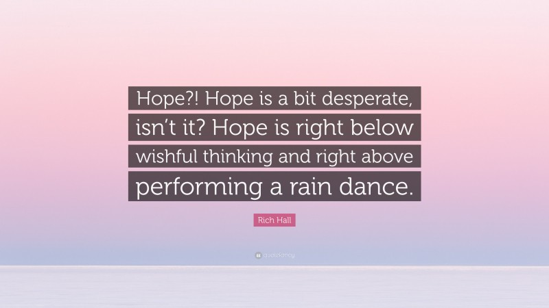 Rich Hall Quote: “Hope?! Hope is a bit desperate, isn’t it? Hope is right below wishful thinking and right above performing a rain dance.”