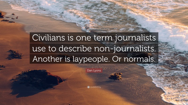 Dan Lyons Quote: “Civilians is one term journalists use to describe non-journalists. Another is laypeople. Or normals.”