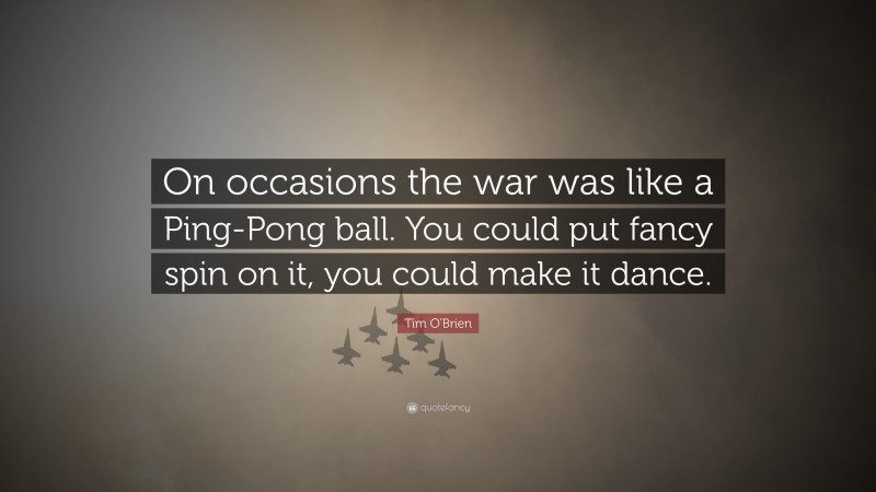 Tim O'Brien Quote: “On occasions the war was like a Ping-Pong ball. You could put fancy spin on it, you could make it dance.”